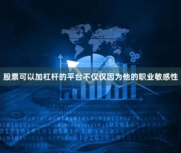 股票可以加杠杆的平台不仅仅因为他的职业敏感性