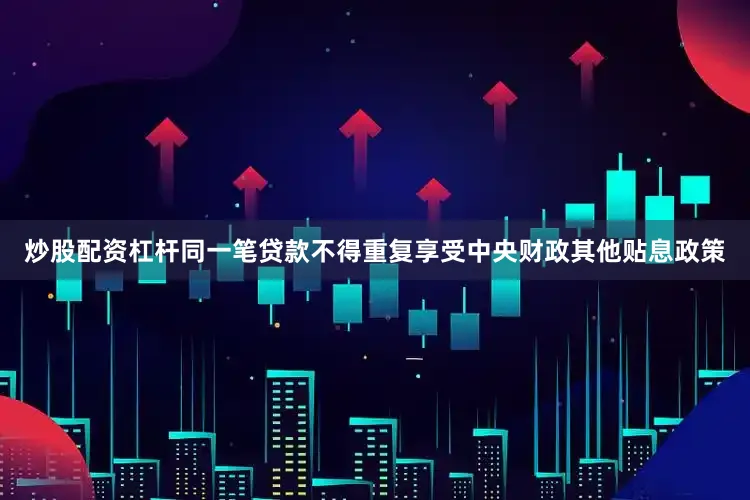 炒股配资杠杆同一笔贷款不得重复享受中央财政其他贴息政策