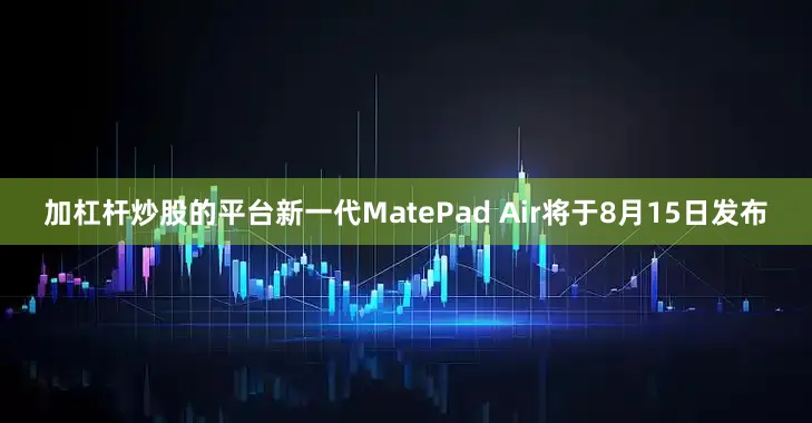 加杠杆炒股的平台新一代MatePad Air将于8月15日发布