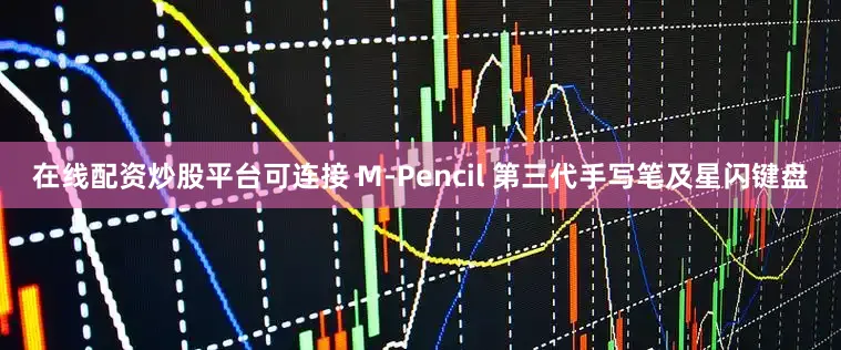 在线配资炒股平台可连接 M-Pencil 第三代手写笔及星闪键盘