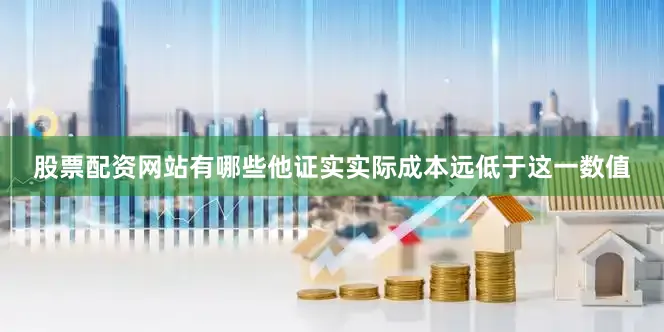 股票配资网站有哪些他证实实际成本远低于这一数值