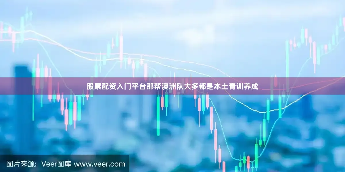 股票配资入门平台那帮澳洲队大多都是本土青训养成