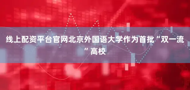 线上配资平台官网北京外国语大学作为首批“双一流”高校