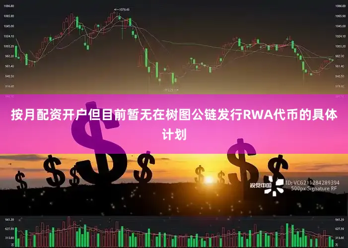 按月配资开户但目前暂无在树图公链发行RWA代币的具体计划