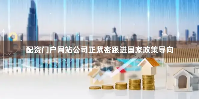 配资门户网站公司正紧密跟进国家政策导向