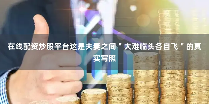 在线配资炒股平台这是夫妻之间＂大难临头各自飞＂的真实写照