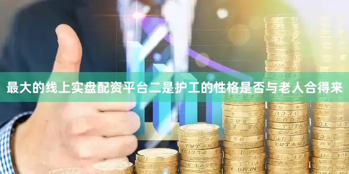 最大的线上实盘配资平台二是护工的性格是否与老人合得来