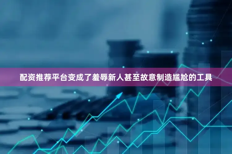 配资推荐平台变成了羞辱新人甚至故意制造尴尬的工具