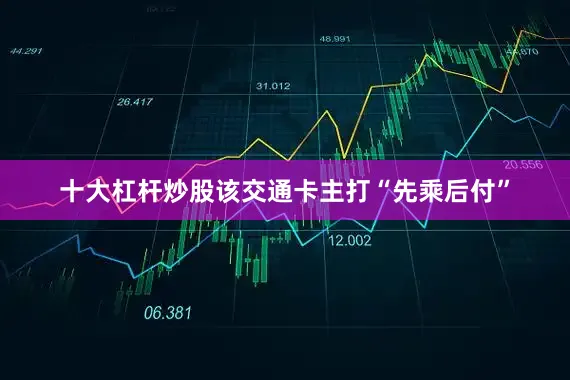 十大杠杆炒股该交通卡主打“先乘后付”
