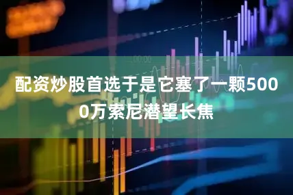 配资炒股首选于是它塞了一颗5000万索尼潜望长焦